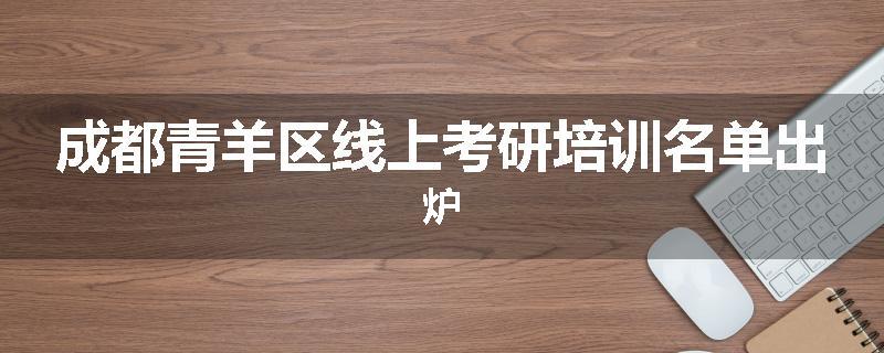成都青羊区线上考研培训名单出炉