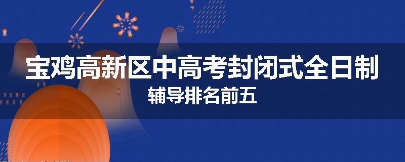 宝鸡高新区中高考封闭式全日制辅导排名前五