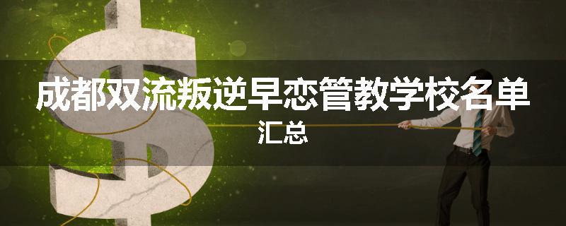 成都双流叛逆早恋管教学校名单汇总