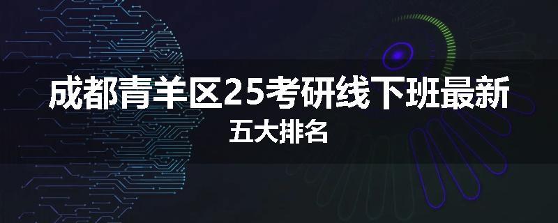 成都青羊区25考研线下班最新五大排名