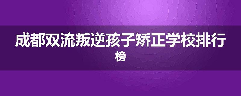 成都双流叛逆孩子矫正学校排行榜