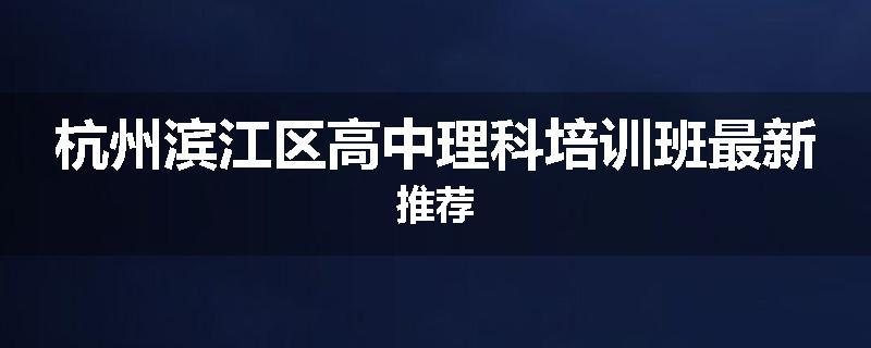 杭州滨江区高中理科培训班最新推荐