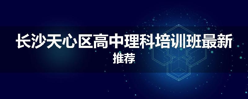 长沙天心区高中理科培训班最新推荐