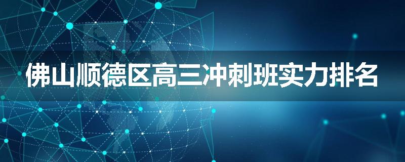 佛山顺德区高三冲刺班实力排名