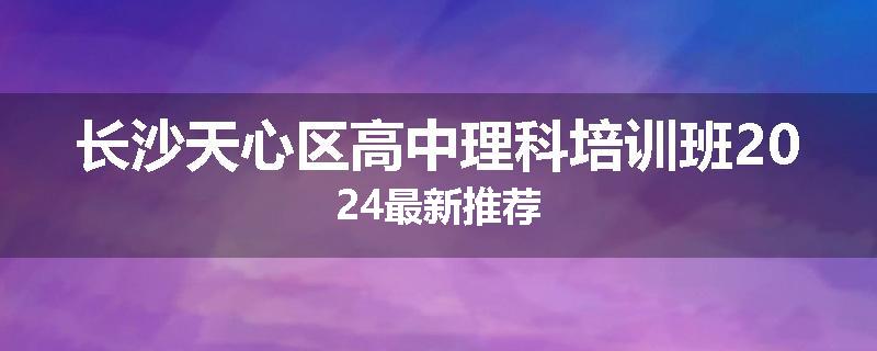 长沙天心区高中理科培训班2024最新推荐