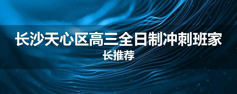 长沙天心区高三全日制冲刺班家长推荐