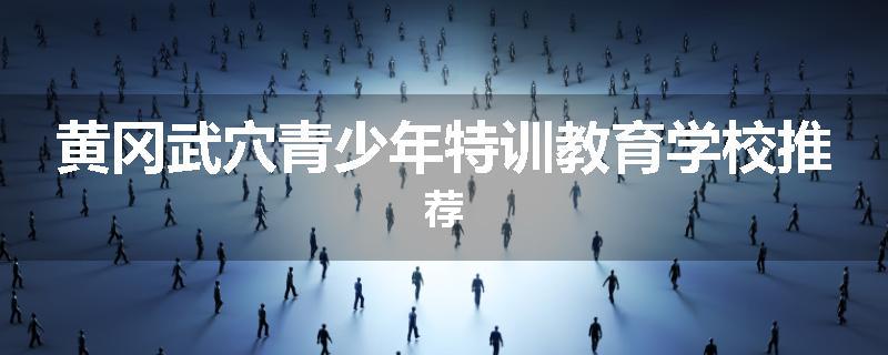 黄冈武穴青少年特训教育学校推荐