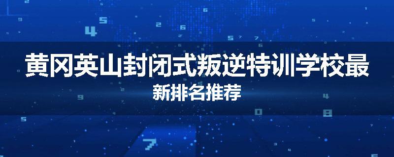 黄冈英山封闭式叛逆特训学校最新排名推荐
