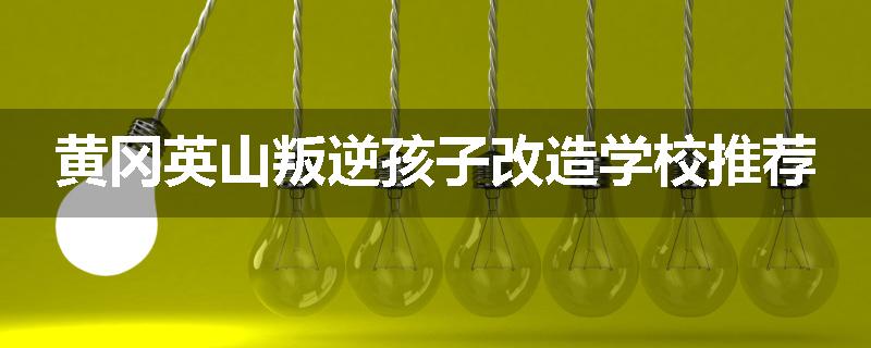 黄冈英山叛逆孩子改造学校推荐
