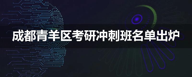 成都青羊区考研冲刺班名单出炉