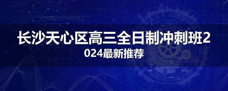 长沙天心区高三全日制冲刺班2024最新推荐