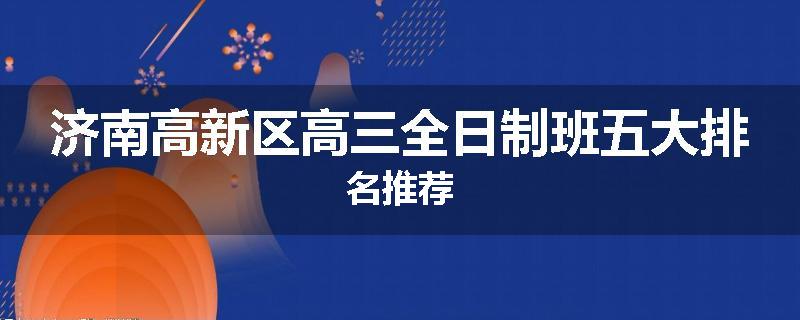 济南高新区高三全日制班五大排名推荐