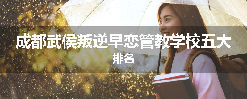 成都武侯叛逆早恋管教学校五大排名