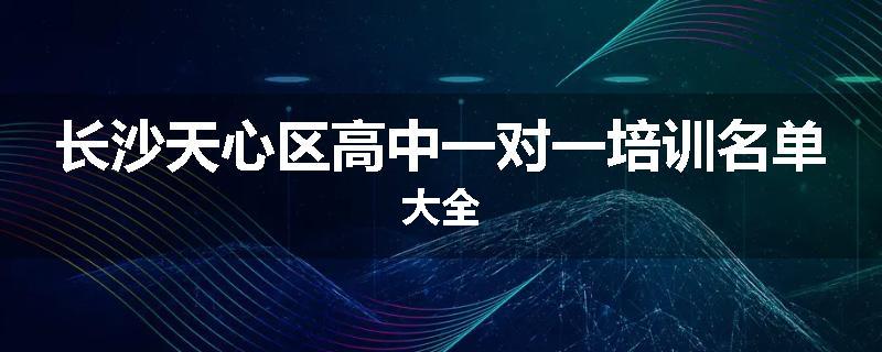 长沙天心区高中一对一培训名单大全