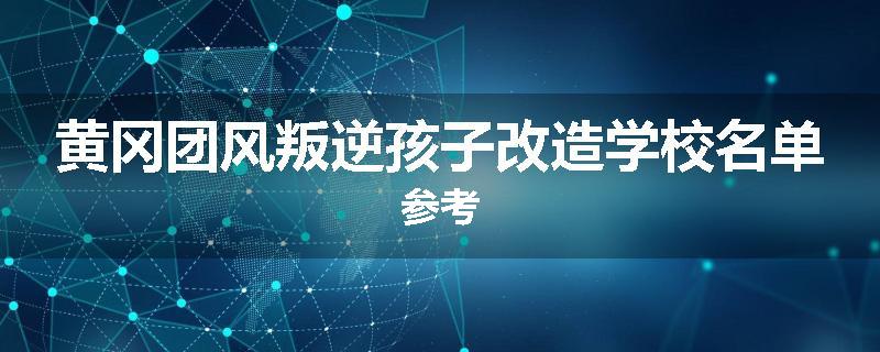 黄冈团风叛逆孩子改造学校名单参考
