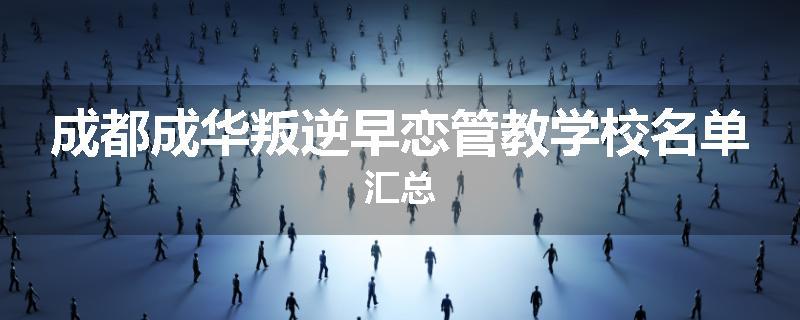 成都成华叛逆早恋管教学校名单汇总