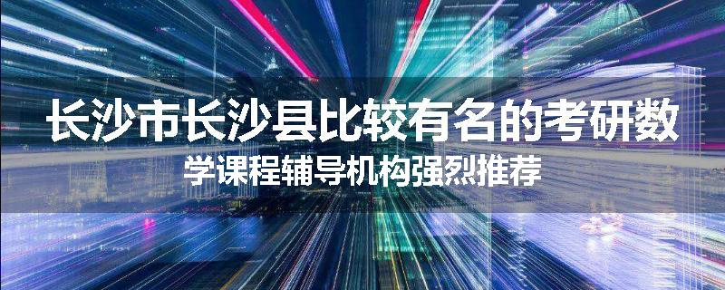 长沙市长沙县比较有名的考研数学课程辅导机构强烈推荐