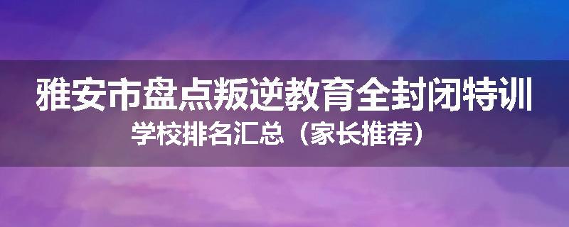 雅安市盘点叛逆教育全封闭特训学校排名汇总（家长推荐）