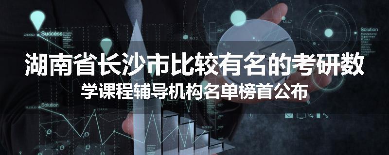 湖南省长沙市比较有名的考研数学课程辅导机构名单榜首公布