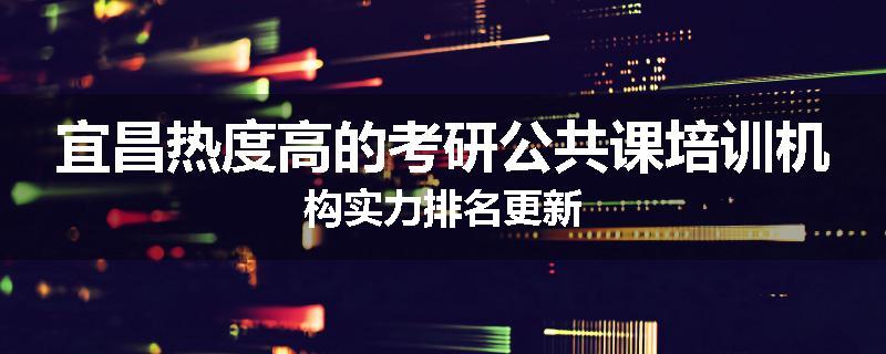 宜昌热度高的考研公共课培训机构实力排名更新