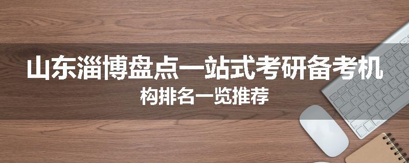 山东淄博盘点一站式考研备考机构排名一览推荐