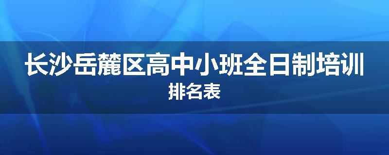 长沙岳麓区高中小班全日制培训排名表