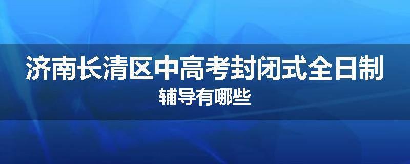济南长清区中高考封闭式全日制辅导有哪些