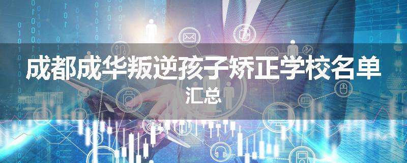 成都成华叛逆孩子矫正学校名单汇总