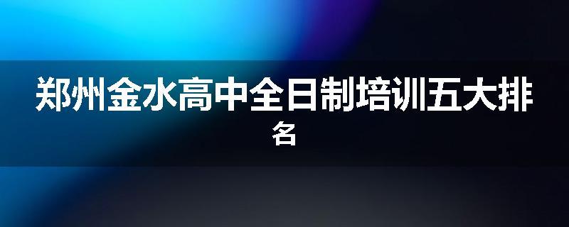 郑州金水高中全日制培训五大排名