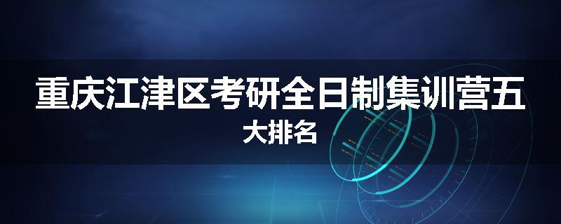 重庆江津区考研全日制集训营五大排名