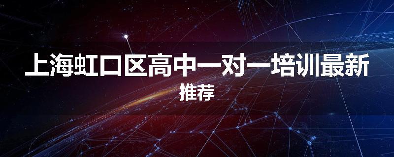 上海虹口区高中一对一培训最新推荐