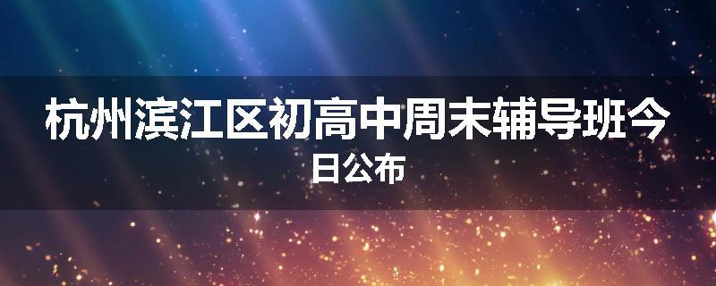 杭州滨江区初高中周末辅导班今日公布