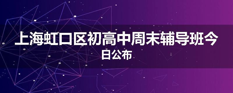 上海虹口区初高中周末辅导班今日公布
