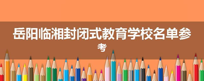 岳阳临湘封闭式教育学校名单参考