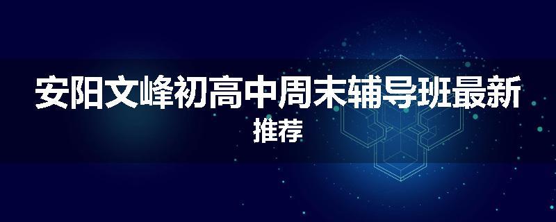 安阳文峰初高中周末辅导班最新推荐