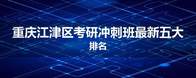重庆江津区考研冲刺班最新五大排名