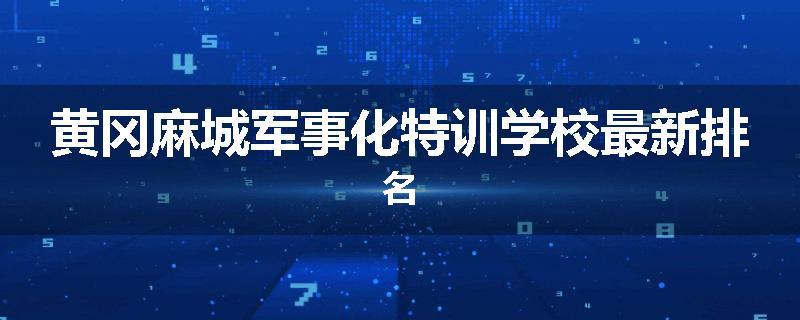 黄冈麻城军事化特训学校最新排名