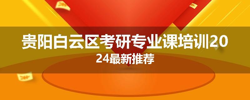 贵阳白云区考研专业课培训2024最新推荐