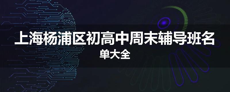 上海杨浦区初高中周末辅导班名单大全