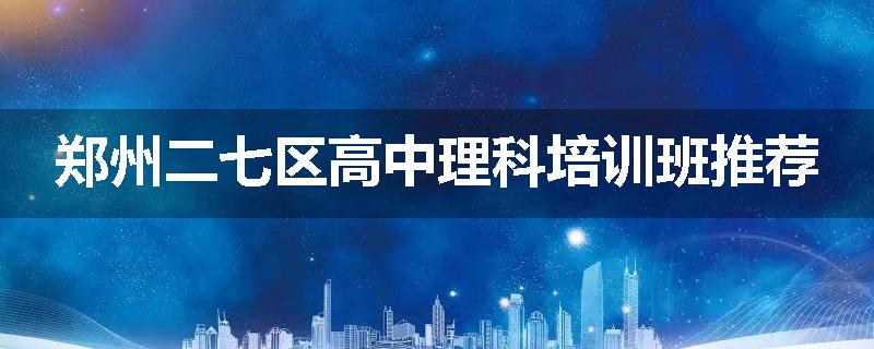 郑州二七区高中理科培训班推荐