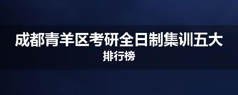 成都青羊区考研全日制集训五大排行榜