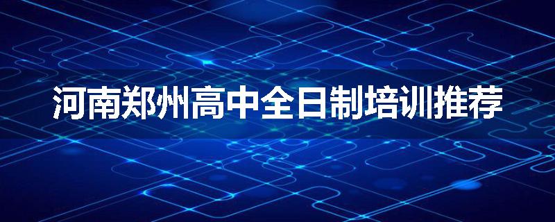 河南郑州高中全日制培训推荐