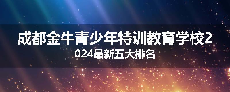 成都金牛青少年特训教育学校2024最新五大排名