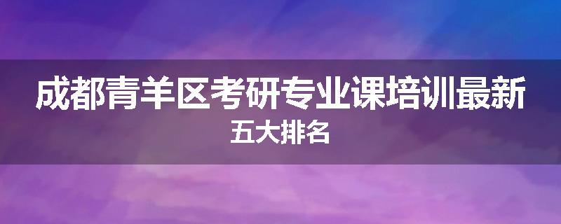 成都青羊区考研专业课培训最新五大排名