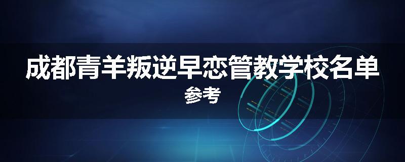 成都青羊叛逆早恋管教学校名单参考