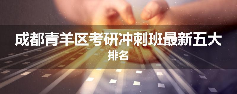 成都青羊区考研冲刺班最新五大排名