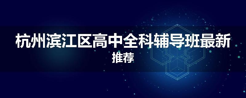 杭州滨江区高中全科辅导班最新推荐