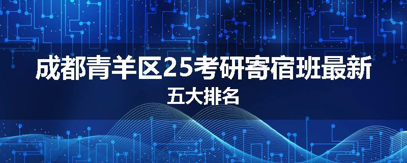 成都青羊区25考研寄宿班最新五大排名