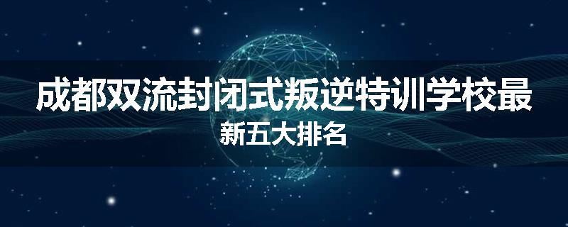 成都双流封闭式叛逆特训学校最新五大排名