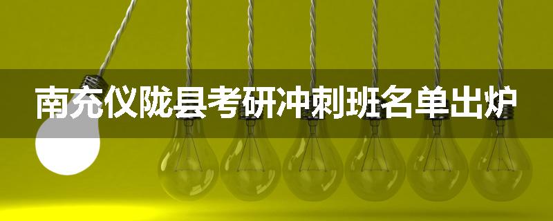 南充仪陇县考研冲刺班名单出炉